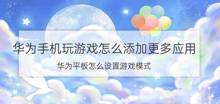 华为手机玩游戏怎么添加更多应用 华为平板怎么设置游戏模式？